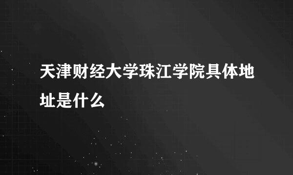 天津财经大学珠江学院具体地址是什么