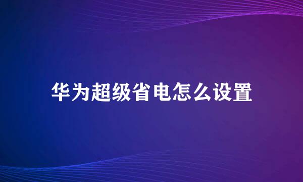 华为超级省电怎么设置