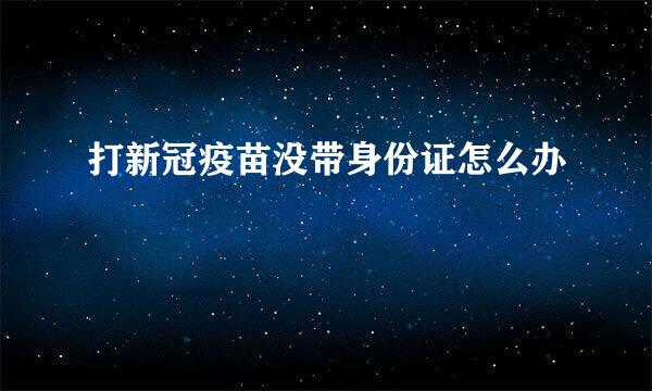 打新冠疫苗没带身份证怎么办
