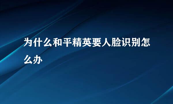 为什么和平精英要人脸识别怎么办