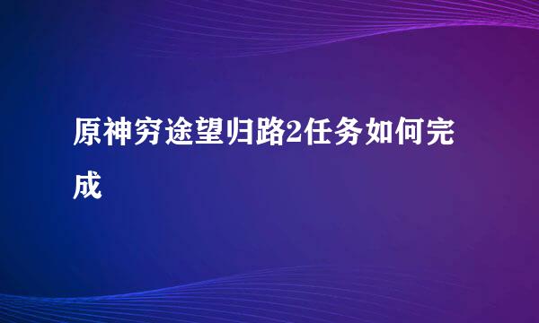 原神穷途望归路2任务如何完成
