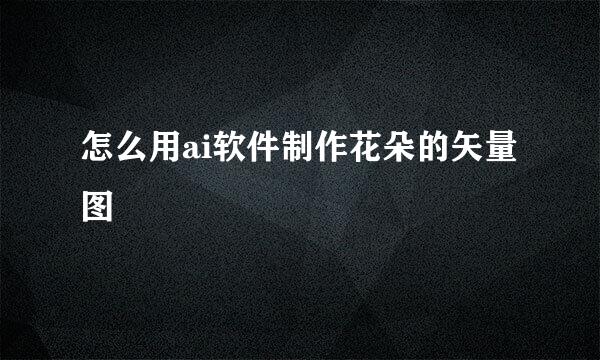 怎么用ai软件制作花朵的矢量图