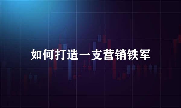 如何打造一支营销铁军