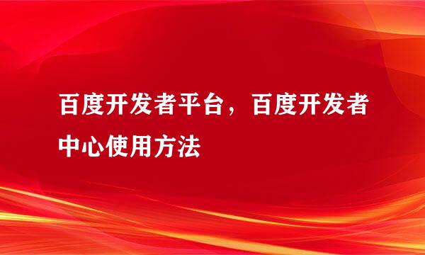 百度开发者平台，百度开发者中心使用方法