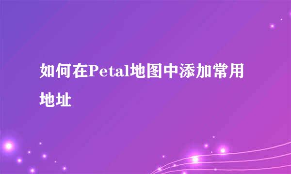 如何在Petal地图中添加常用地址