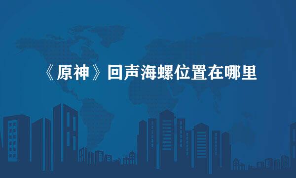 《原神》回声海螺位置在哪里