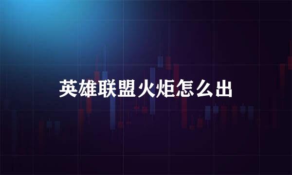 英雄联盟火炬怎么出