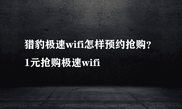 猎豹极速wifi怎样预约抢购？1元抢购极速wifi