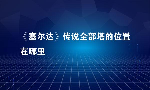 《塞尔达》传说全部塔的位置在哪里