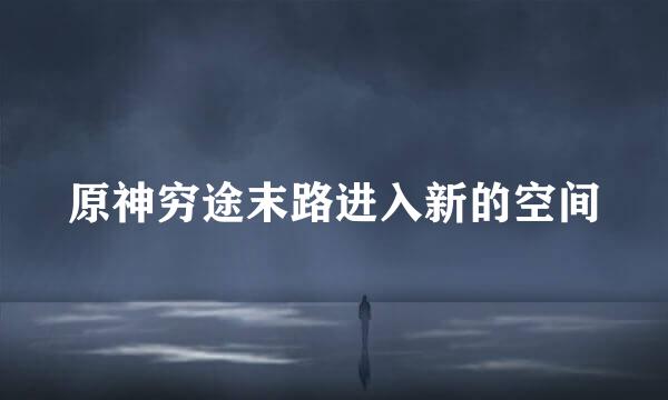 原神穷途末路进入新的空间