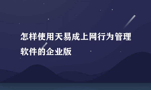 怎样使用天易成上网行为管理软件的企业版