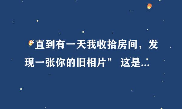 “直到有一天我收拾房间，发现一张你的旧相片” 这是什么歌曲里的歌词