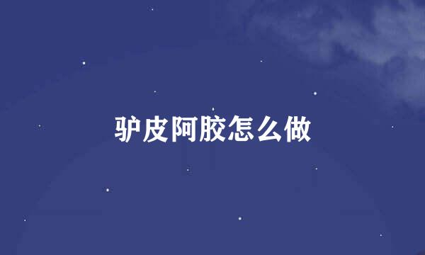 驴皮阿胶怎么做