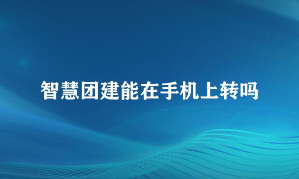 智慧团建能在手机上转吗