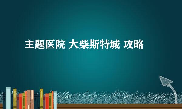 主题医院 大柴斯特城 攻略