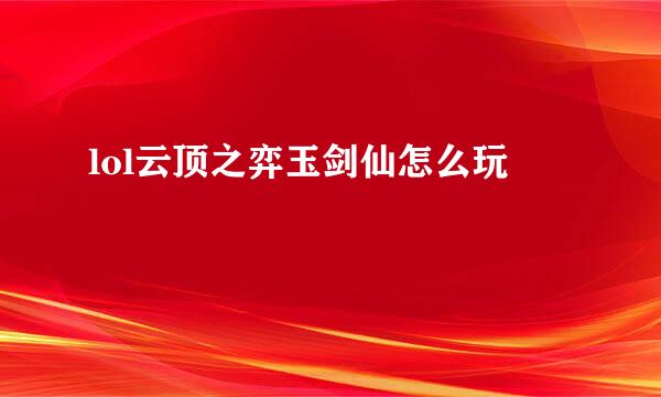 lol云顶之弈玉剑仙怎么玩