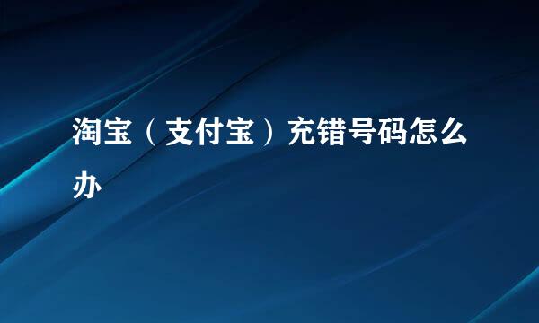 淘宝（支付宝）充错号码怎么办