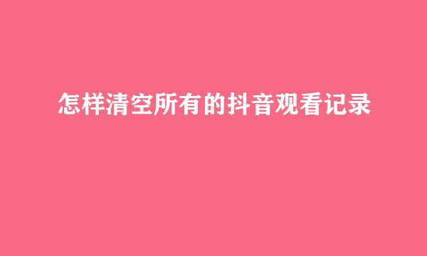 怎样清空所有的抖音观看记录