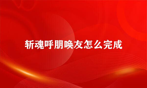 斩魂呼朋唤友怎么完成