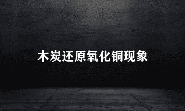 木炭还原氧化铜现象