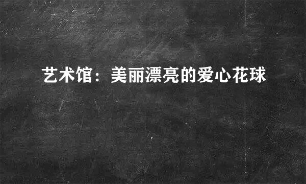 艺术馆：美丽漂亮的爱心花球