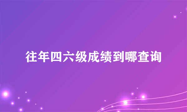 往年四六级成绩到哪查询