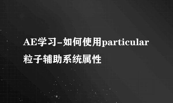AE学习-如何使用particular粒子辅助系统属性
