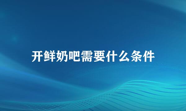 开鲜奶吧需要什么条件
