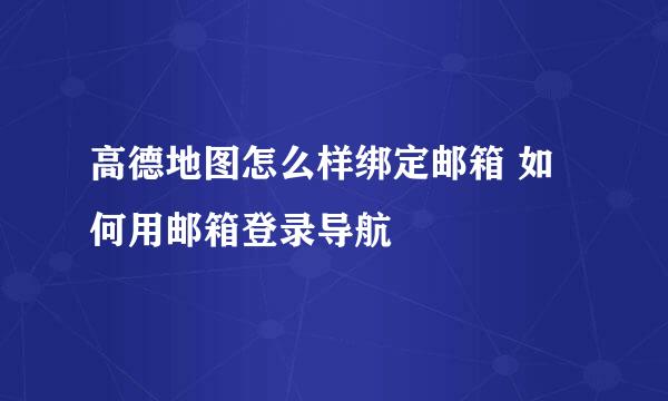 高德地图怎么样绑定邮箱 如何用邮箱登录导航