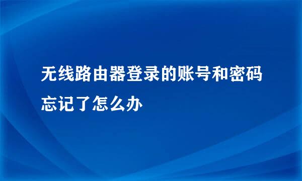 无线路由器登录的账号和密码忘记了怎么办