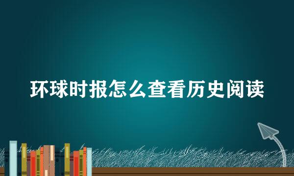 环球时报怎么查看历史阅读