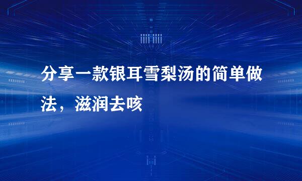分享一款银耳雪梨汤的简单做法，滋润去咳