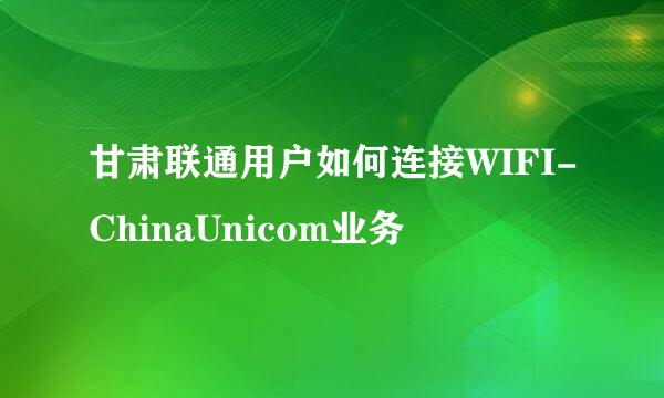 甘肃联通用户如何连接WIFI-ChinaUnicom业务