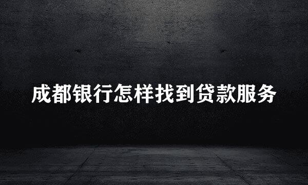 成都银行怎样找到贷款服务