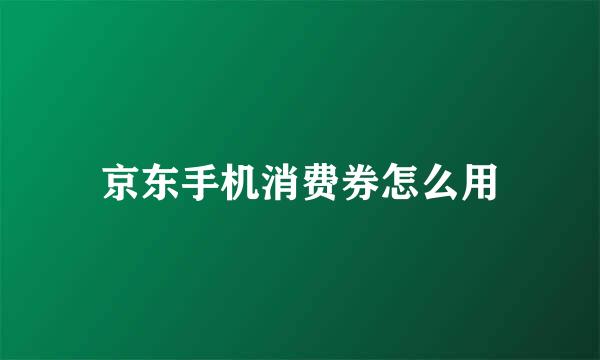 京东手机消费券怎么用