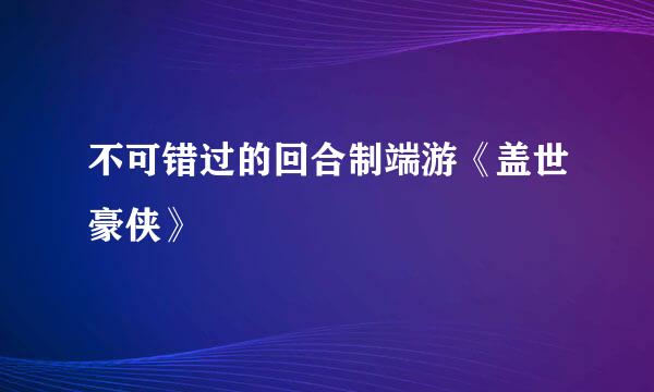不可错过的回合制端游《盖世豪侠》