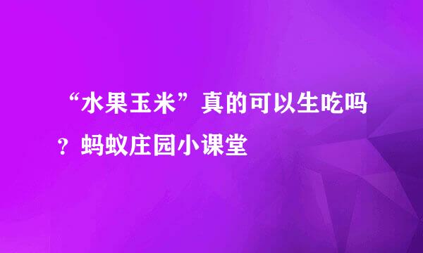 “水果玉米”真的可以生吃吗？蚂蚁庄园小课堂