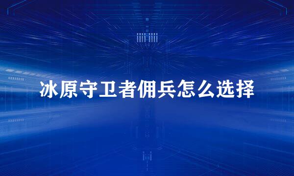 冰原守卫者佣兵怎么选择