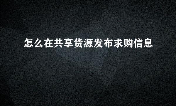 怎么在共享货源发布求购信息