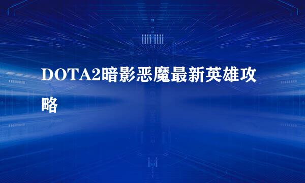 DOTA2暗影恶魔最新英雄攻略