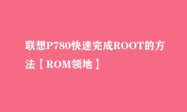 联想P780快速完成ROOT的方法【ROM领地】