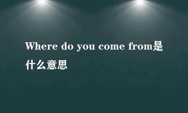Where do you come from是什么意思