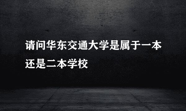 请问华东交通大学是属于一本还是二本学校