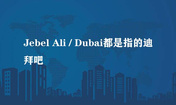 Jebel Ali / Dubai都是指的迪拜吧