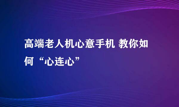 高端老人机心意手机 教你如何“心连心”