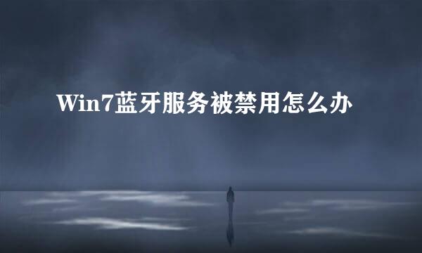Win7蓝牙服务被禁用怎么办