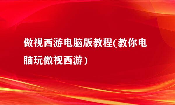 傲视西游电脑版教程(教你电脑玩傲视西游)
