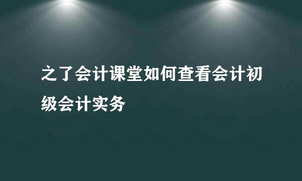 之了会计课堂如何查看会计初级会计实务