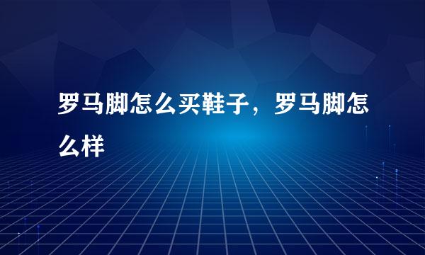 罗马脚怎么买鞋子，罗马脚怎么样