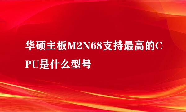 华硕主板M2N68支持最高的CPU是什么型号
